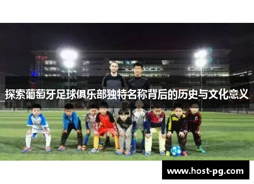 探索葡萄牙足球俱乐部独特名称背后的历史与文化意义